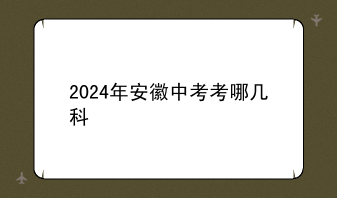 2024年安徽中考考哪几科