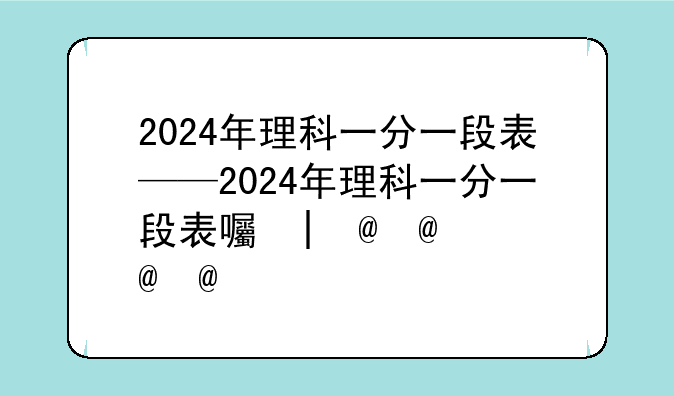 2024年理科一分一段表——2024年理科一分一段表四川