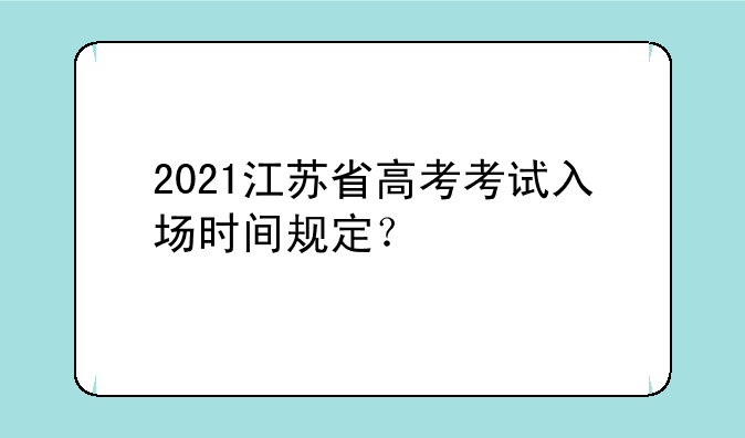 2021江苏省高考考试入场时间规定？