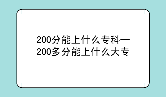200分能上什么专科--200多分能上什么大专