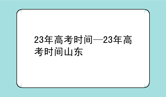 23年高考时间—23年高考时间山东