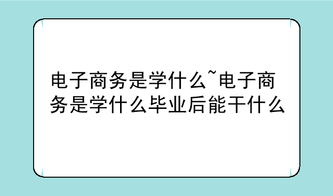 电子商务是学什么~电子商务是学什么毕业后能干什么