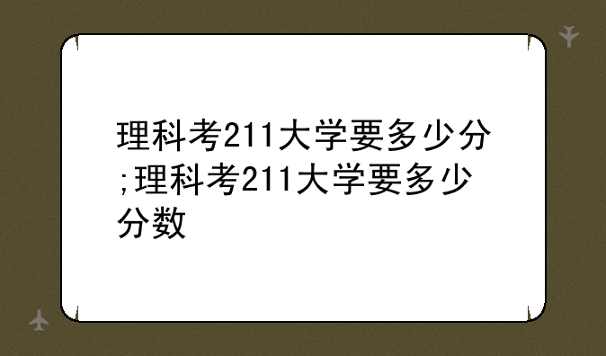 理科考211大学要多少分;理科考211大学要多少分数