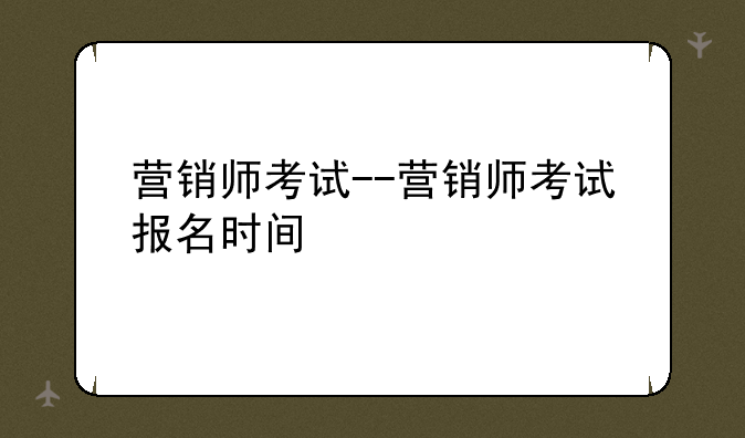 营销师考试--营销师考试报名时间