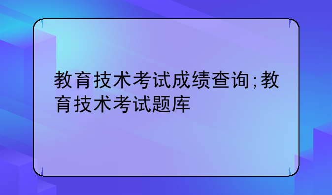 教育技术考试成绩查询;教育技术考试题库