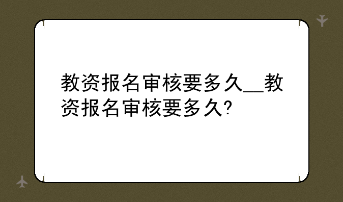 教资报名审核要多久__教资报名审核要多久?