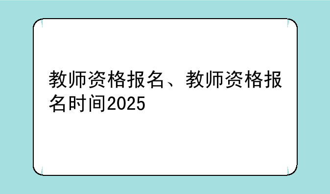 教师资格报名、教师资格报名时间2025