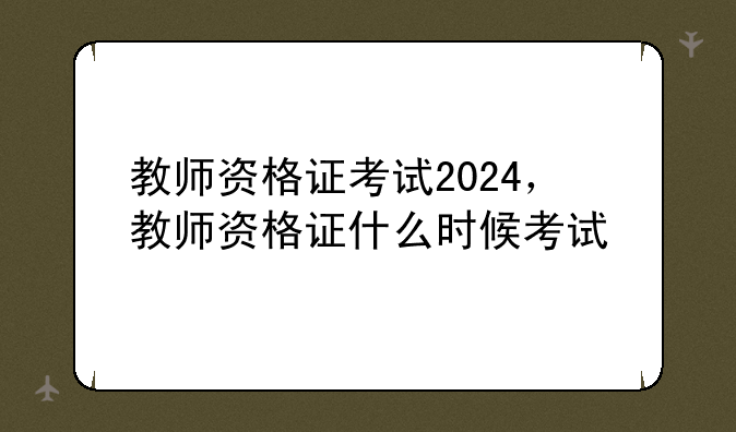 教师资格证考试2024，教师资格证什么时候考试