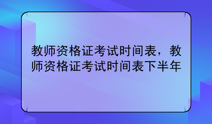 教师资格证考试时间表，教师资格证考试时间表下半年