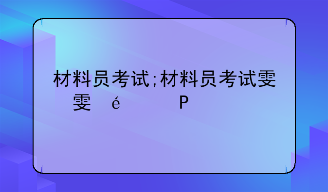 材料员考试;材料员考试难吗