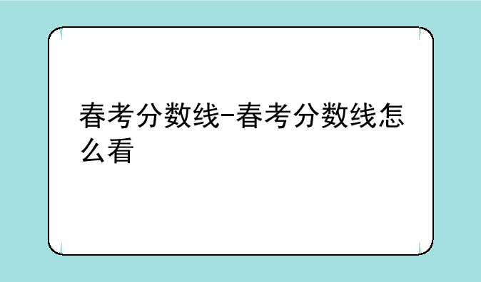 春考分数线-春考分数线怎么看