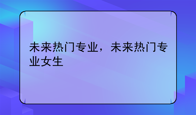 未来热门专业，未来热门专业女生