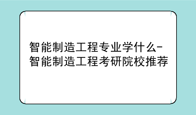 智能制造工程专业学什么-智能制造工程考研院校推荐