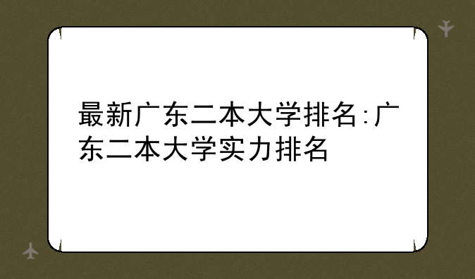最新广东二本大学排名:广东二本大学实力排名