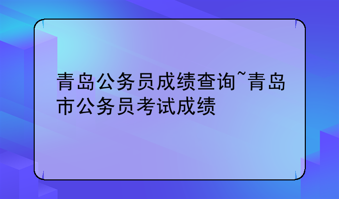 青岛公务员成绩查询~青岛市公务员考试成绩