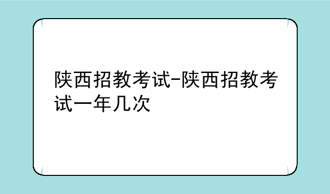 陕西招教考试-陕西招教考试一年几次