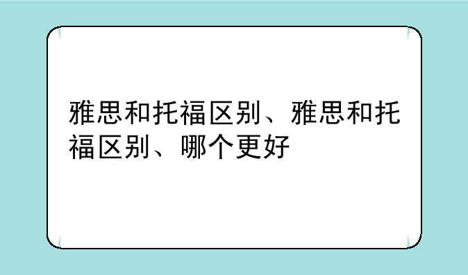 雅思和托福区别、雅思和托福区别、哪个更好
