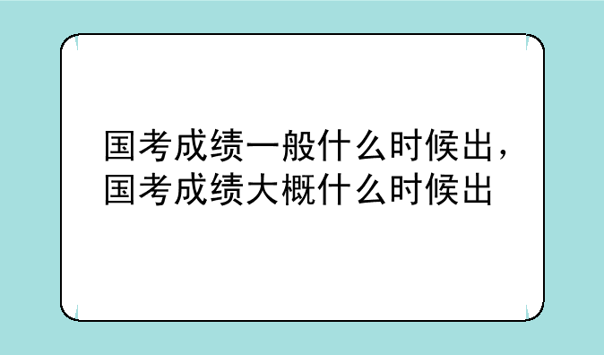 国考成绩一般什么时候出，国考成绩大概什么时候出