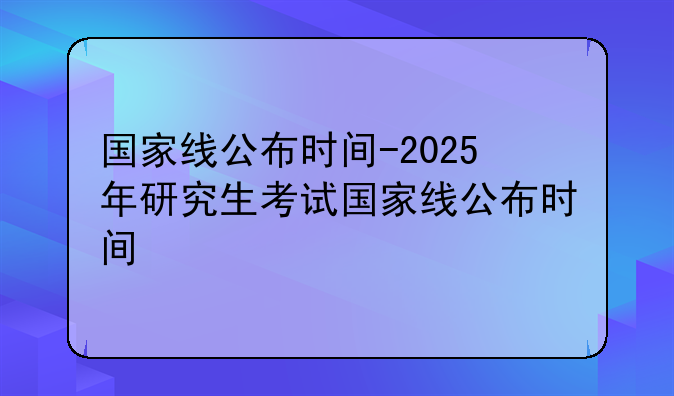 国家线公布时间-2025年研究生考试国家线公布时间