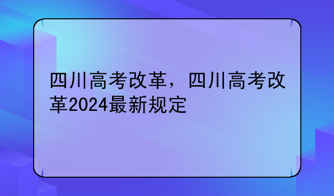 四川高考改革，四川高考改革2024最新规定