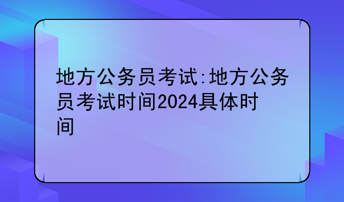 地方公务员考试:地方公务员考试时间2024具体时间