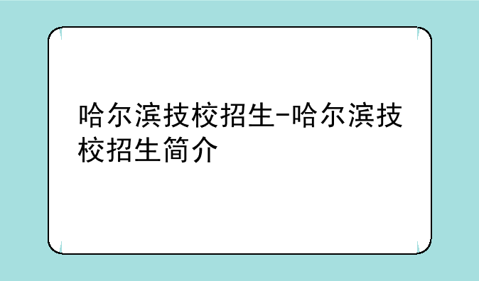 哈尔滨技校招生-哈尔滨技校招生简介