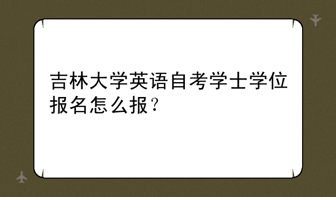 吉林大学英语自考学士学位报名怎么报？