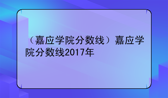 （嘉应学院分数线）嘉应学院分数线2017年