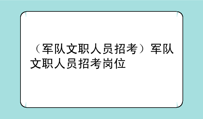 （军队文职人员招考）军队文职人员招考岗位