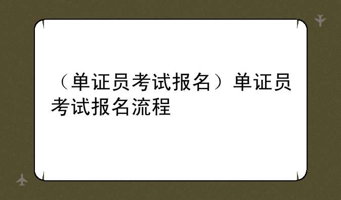 （单证员考试报名）单证员考试报名流程