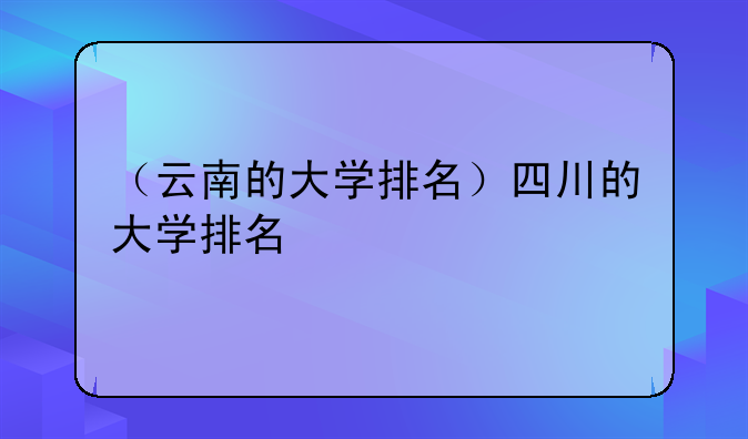（云南的大学排名）四川的大学排名