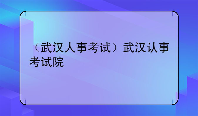 （武汉人事考试）武汉认事考试院