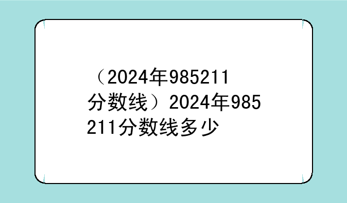 （2024年985211分数线）2024年985211分数线多少