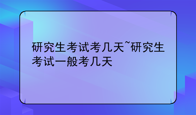 研究生考试考几天~研究生考试一般考几天