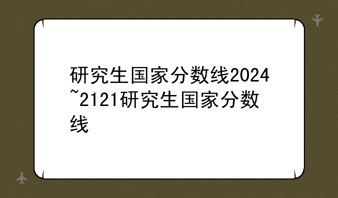 研究生国家分数线2024~2121研究生国家分数线
