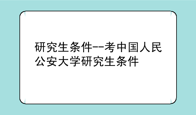 研究生条件--考中国人民公安大学研究生条件