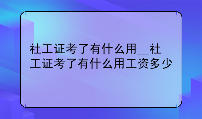 社工证考了有什么用__社工证考了有什么用工资多少