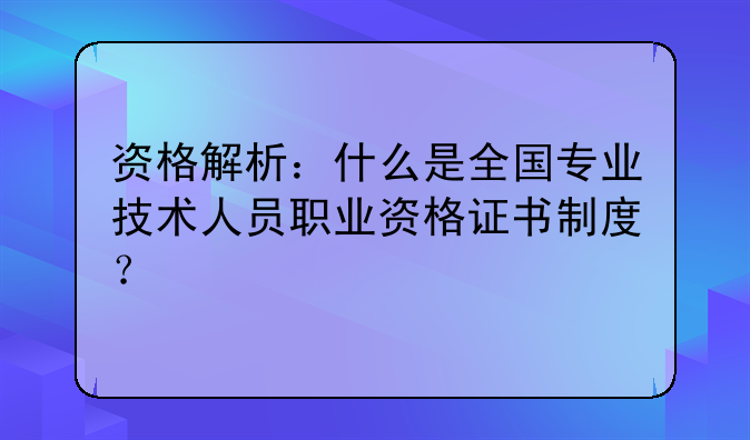 资格解析：什么是全国专业技术人员职业资格证书制度？