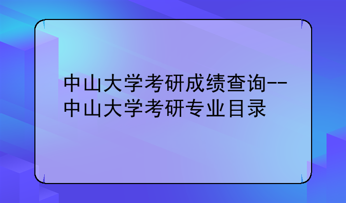 中山大学考研成绩查询--中山大学考研专业目录
