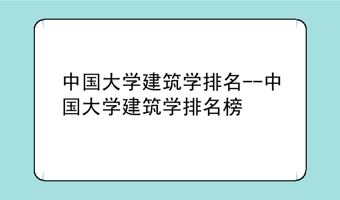 中国大学建筑学排名--中国大学建筑学排名榜