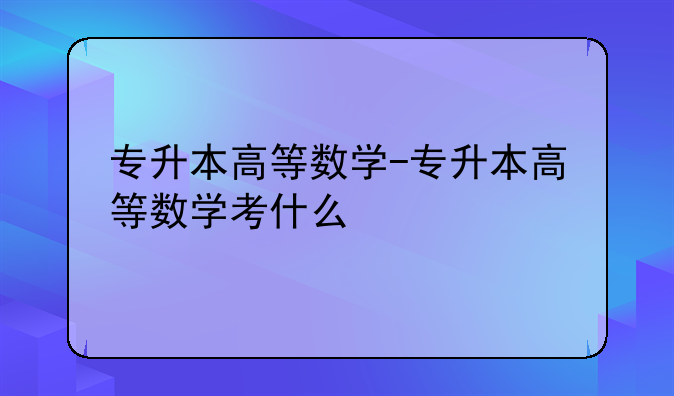 专升本高等数学-专升本高等数学考什么