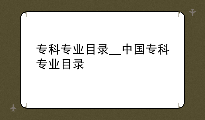 专科专业目录__中国专科专业目录