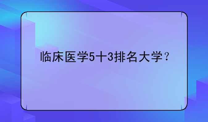 临床医学5十3排名大学？