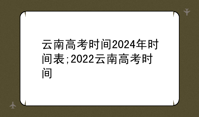 云南高考时间2024年时间表;2022云南高考时间