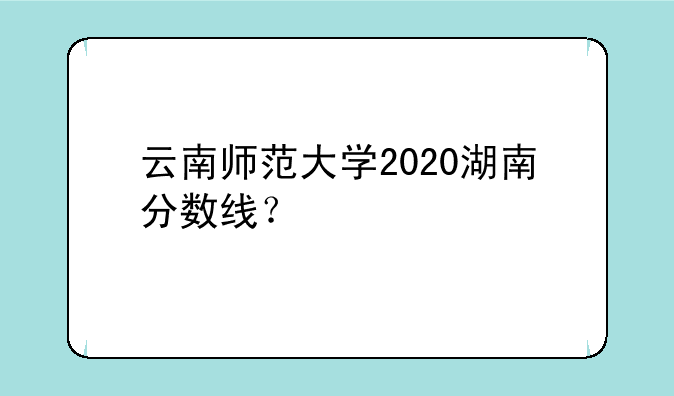 云南师范大学2020湖南分数线？