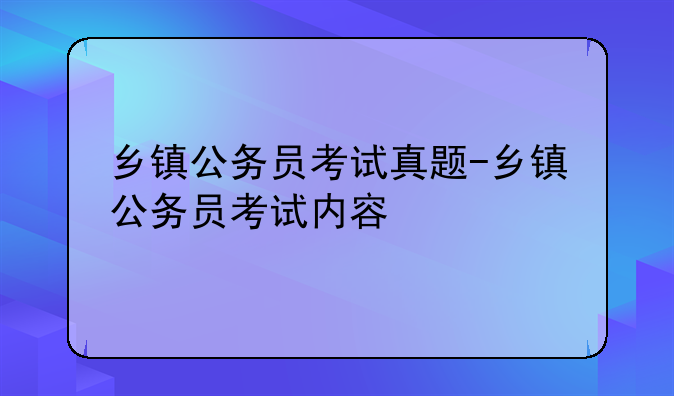 乡镇公务员考试真题-乡镇公务员考试内容
