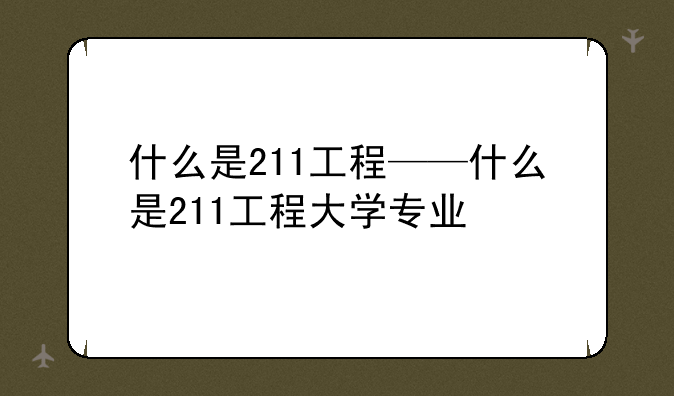 什么是211工程——什么是211工程大学专业