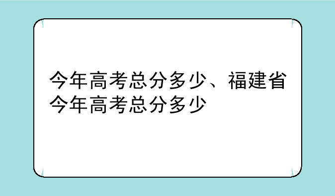 今年高考总分多少、福建省今年高考总分多少