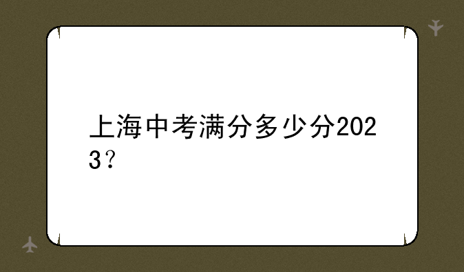 上海中考满分多少分2023？