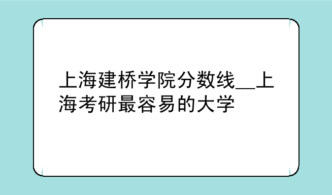 上海建桥学院分数线__上海考研最容易的大学